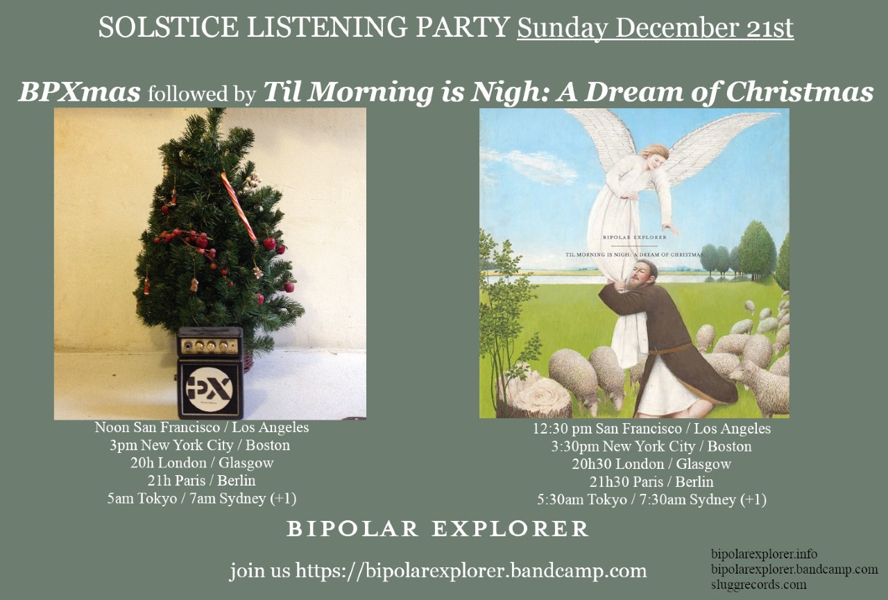 LISTENING PARTY Sunday December 21st BPXmas followed by Til Morning is Nigh: A Dream of Christmas TIL MORNING IS NIGH: A DREAM OF CHRISTMAS Noon San Francisco / Los Angeles 3pm New York City / Boston 20h London / Glasgow 21h Paris / Berlin Sam Tokyo / 7a